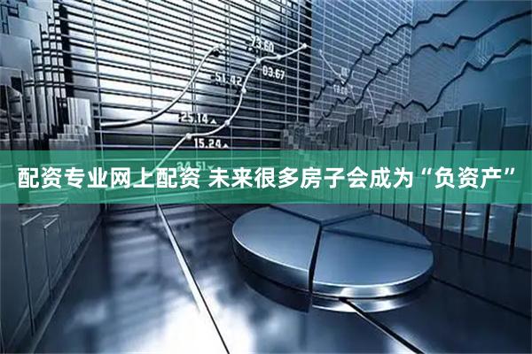 配资专业网上配资 未来很多房子会成为“负资产”