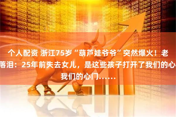 个人配资 浙江75岁“葫芦娃爷爷”突然爆火!老伴哽咽落泪:25年前失去女儿,是这些孩子打开了我们的心门……