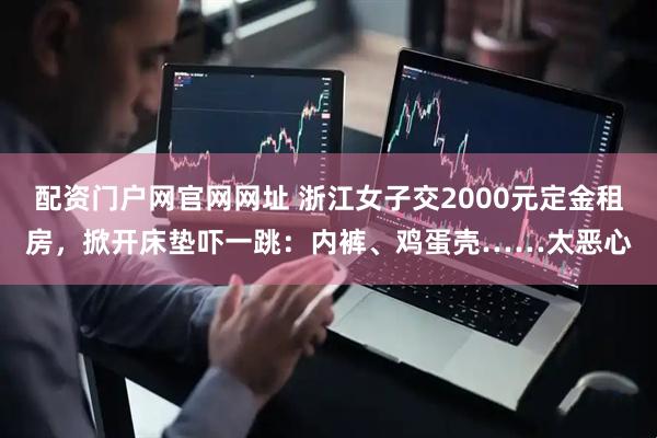 配资门户网官网网址 浙江女子交2000元定金租房，掀开床垫吓一跳：内裤、鸡蛋壳……太恶心